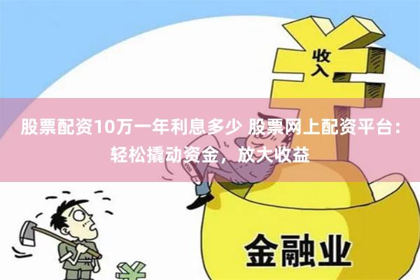 股票配资10万一年利息多少 股票网上配资平台：轻松撬动资金，放大收益