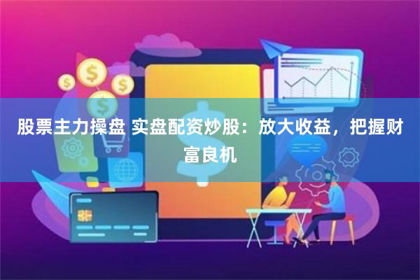 股票主力操盘 实盘配资炒股：放大收益，把握财富良机