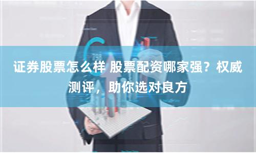 证券股票怎么样 股票配资哪家强?权威测评,助你选对良方