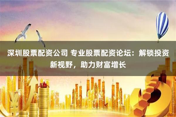 深圳股票配资公司 专业股票配资论坛:解锁投资新视野,助力财富增长