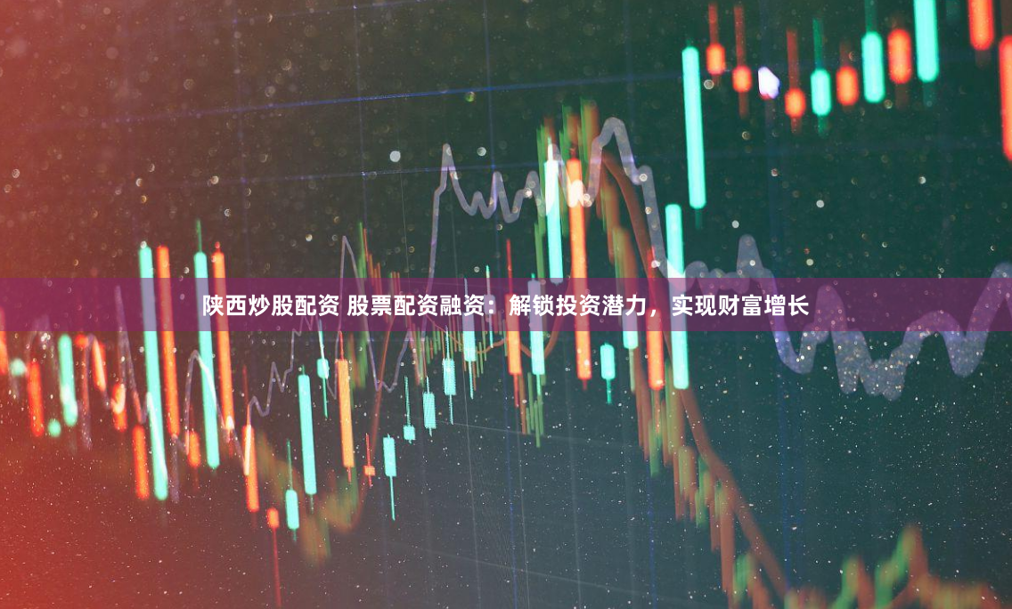 陕西炒股配资 股票配资融资：解锁投资潜力，实现财富增长