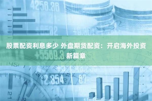 股票配资利息多少 外盘期货配资：开启海外投资新篇章