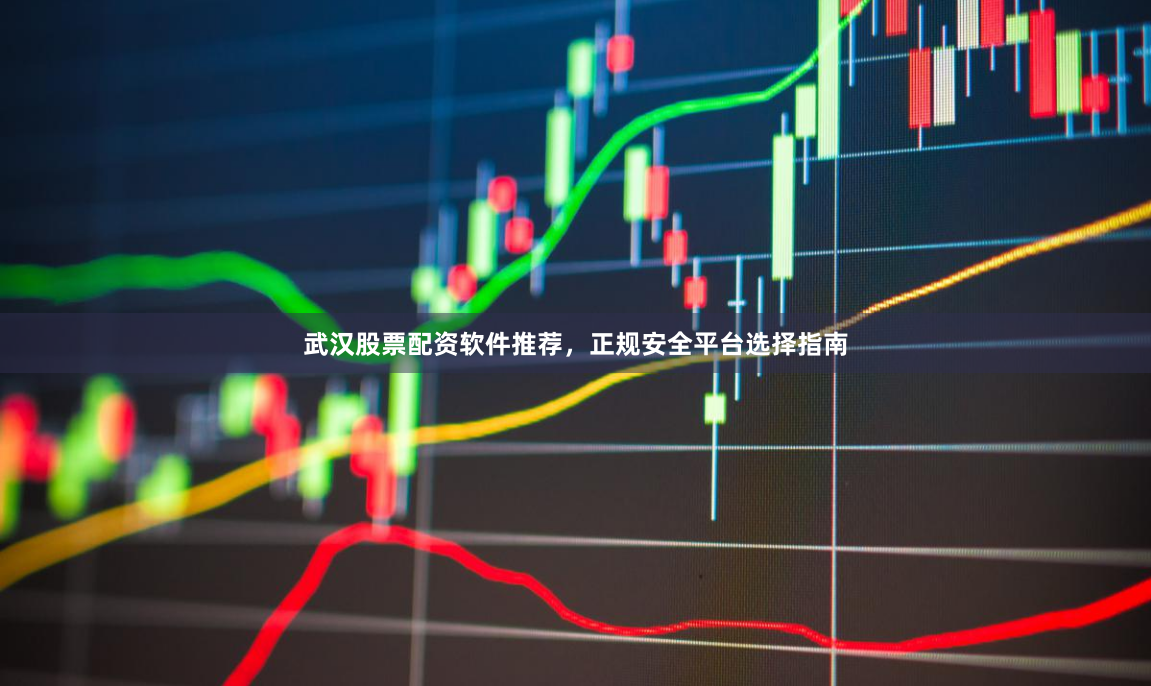 武汉股票配资软件推荐，正规安全平台选择指南