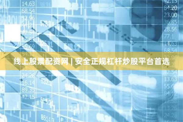 线上股票配资网 | 安全正规杠杆炒股平台首选