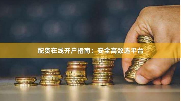 配资在线开户指南：安全高效选平台