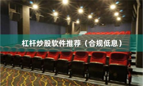 杠杆炒股软件推荐（合规低息）