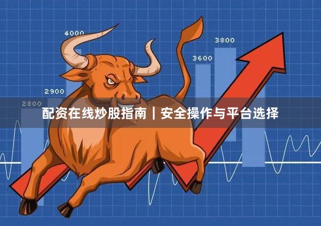 配资在线炒股指南｜安全操作与平台选择