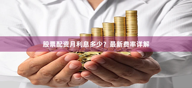 股票配资月利息多少？最新费率详解