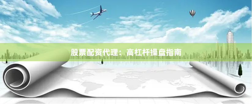 股票配资代理：高杠杆操盘指南
