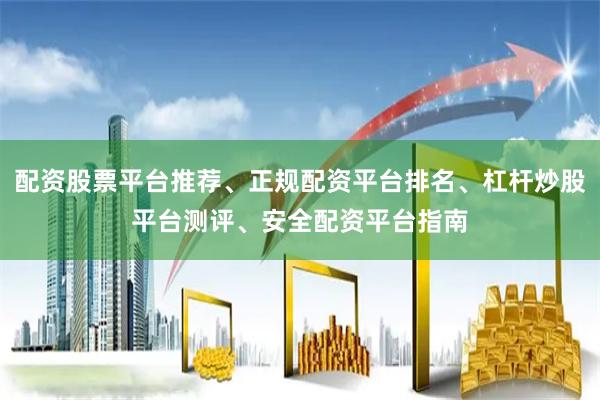 配资股票平台推荐、正规配资平台排名、杠杆炒股平台测评、安全配资平台指南