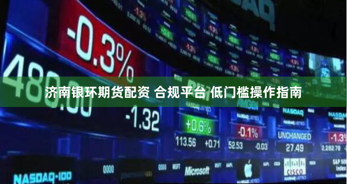 济南银环期货配资 合规平台 低门槛操作指南