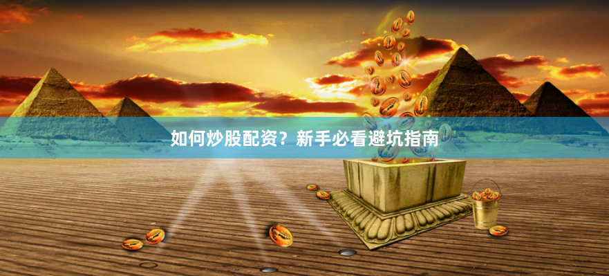 如何炒股配资？新手必看避坑指南