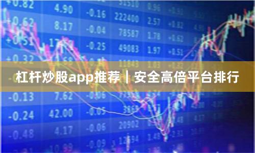 杠杆炒股app推荐｜安全高倍平台排行