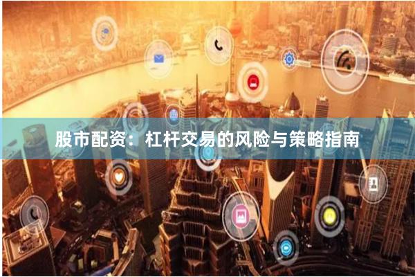股市配资：杠杆交易的风险与策略指南