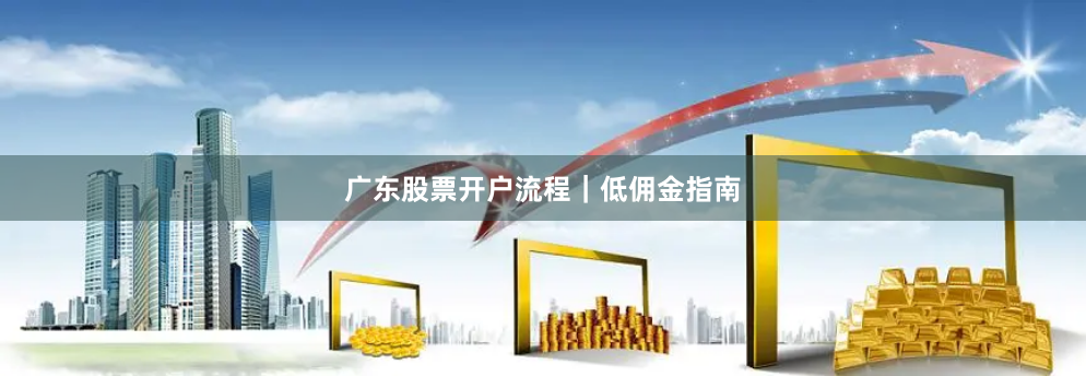 广东股票开户流程｜低佣金指南