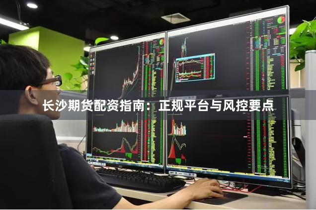 长沙期货配资指南：正规平台与风控要点