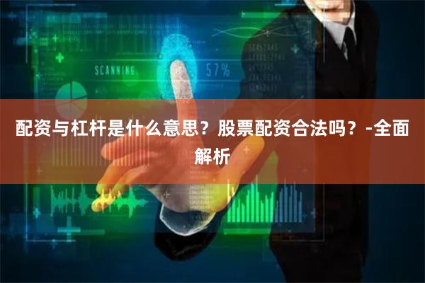 配资与杠杆是什么意思？股票配资合法吗？-全面解析