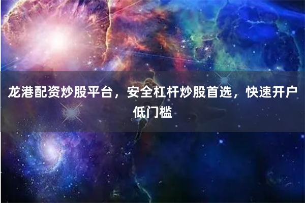 龙港配资炒股平台，安全杠杆炒股首选，快速开户低门槛