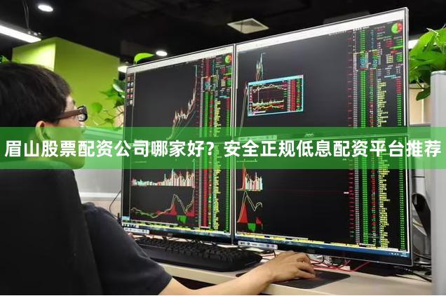 眉山股票配资公司哪家好？安全正规低息配资平台推荐