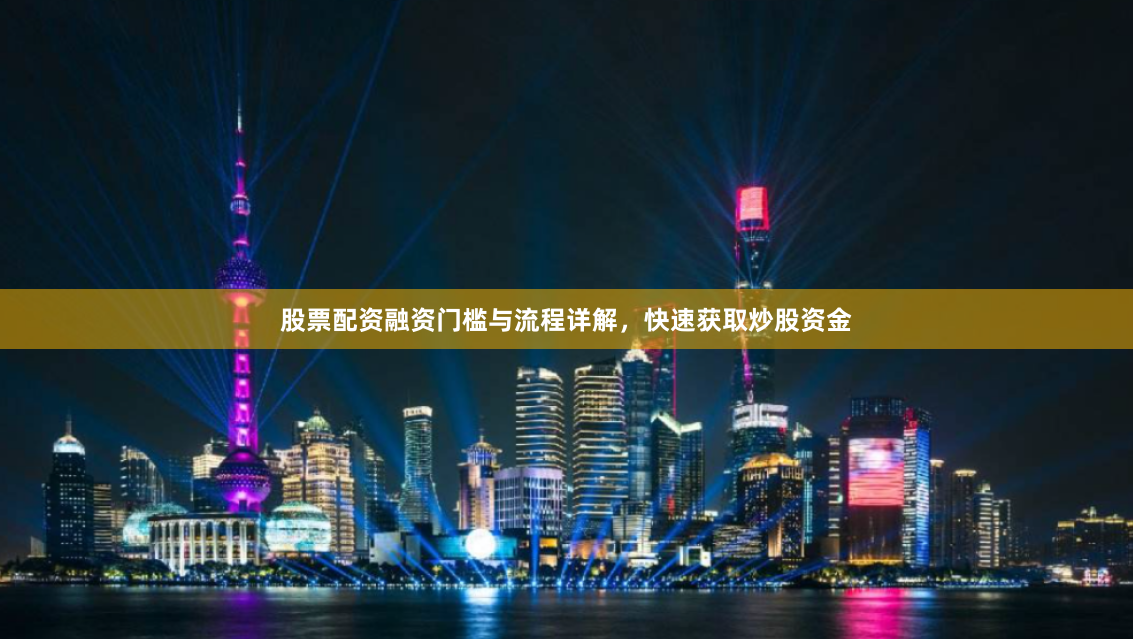 股票配资融资门槛与流程详解，快速获取炒股资金