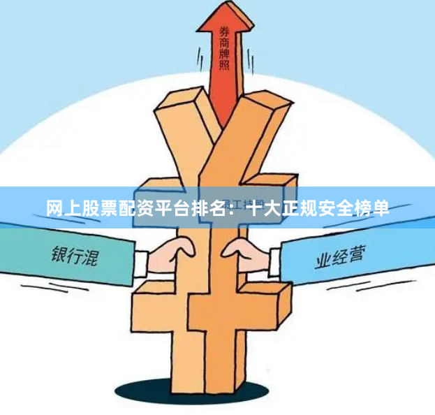 网上股票配资平台排名：十大正规安全榜单