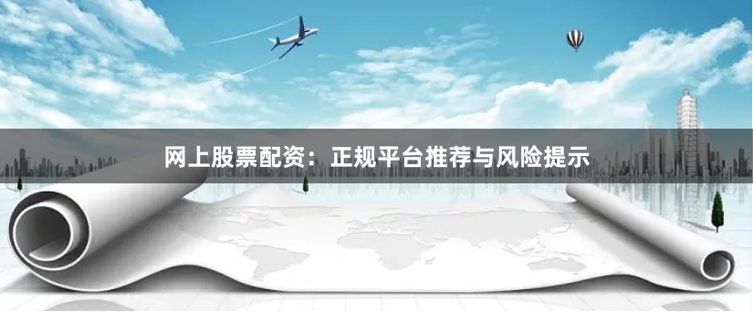 网上股票配资：正规平台推荐与风险提示