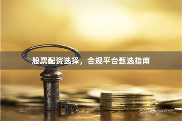 股票配资选择，合规平台甄选指南
