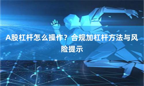 A股杠杆怎么操作?合规加杠杆方法与风险提示