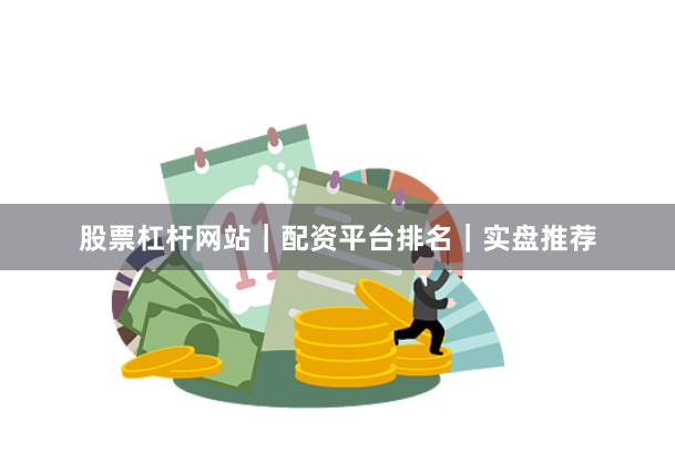 股票杠杆网站｜配资平台排名｜实盘推荐