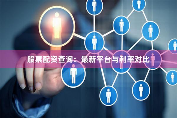 股票配资查询:最新平台与利率对比