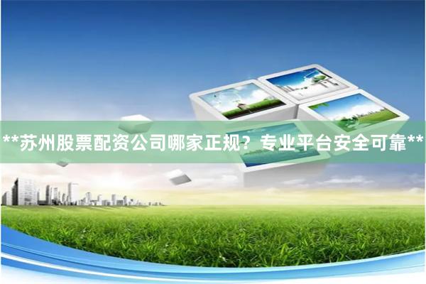 **苏州股票配资公司哪家正规？专业平台安全可靠**