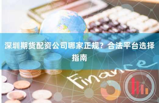 深圳期货配资公司哪家正规？合法平台选择指南