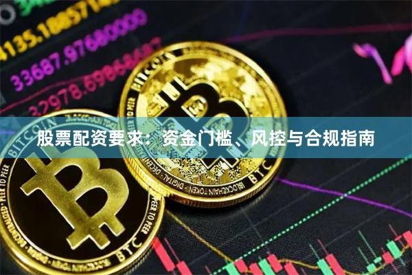 股票配资要求：资金门槛、风控与合规指南