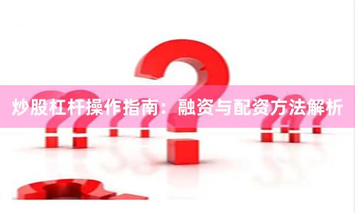 炒股杠杆操作指南：融资与配资方法解析