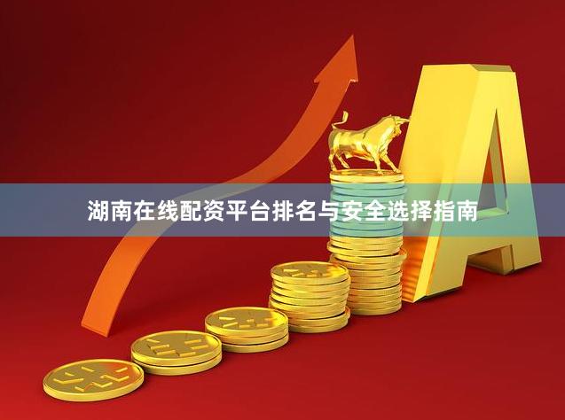 湖南在线配资平台排名与安全选择指南