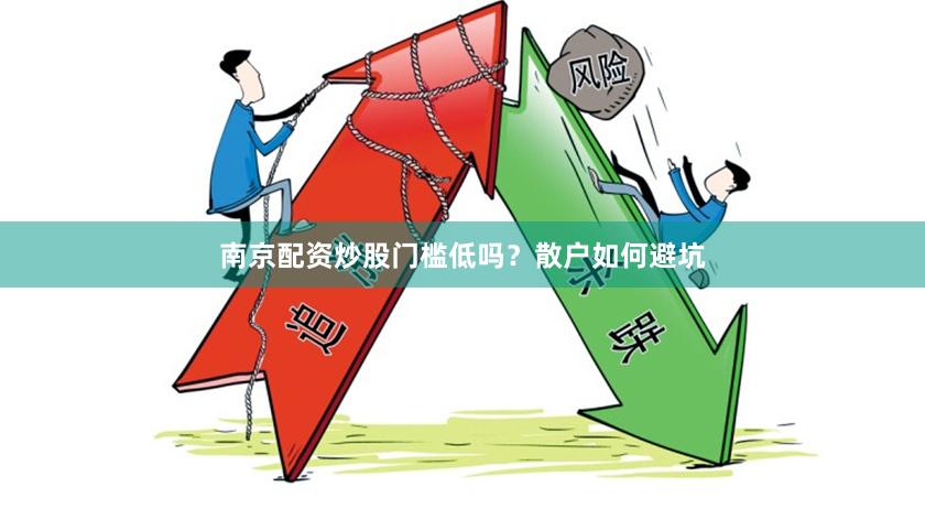 南京配资炒股门槛低吗？散户如何避坑