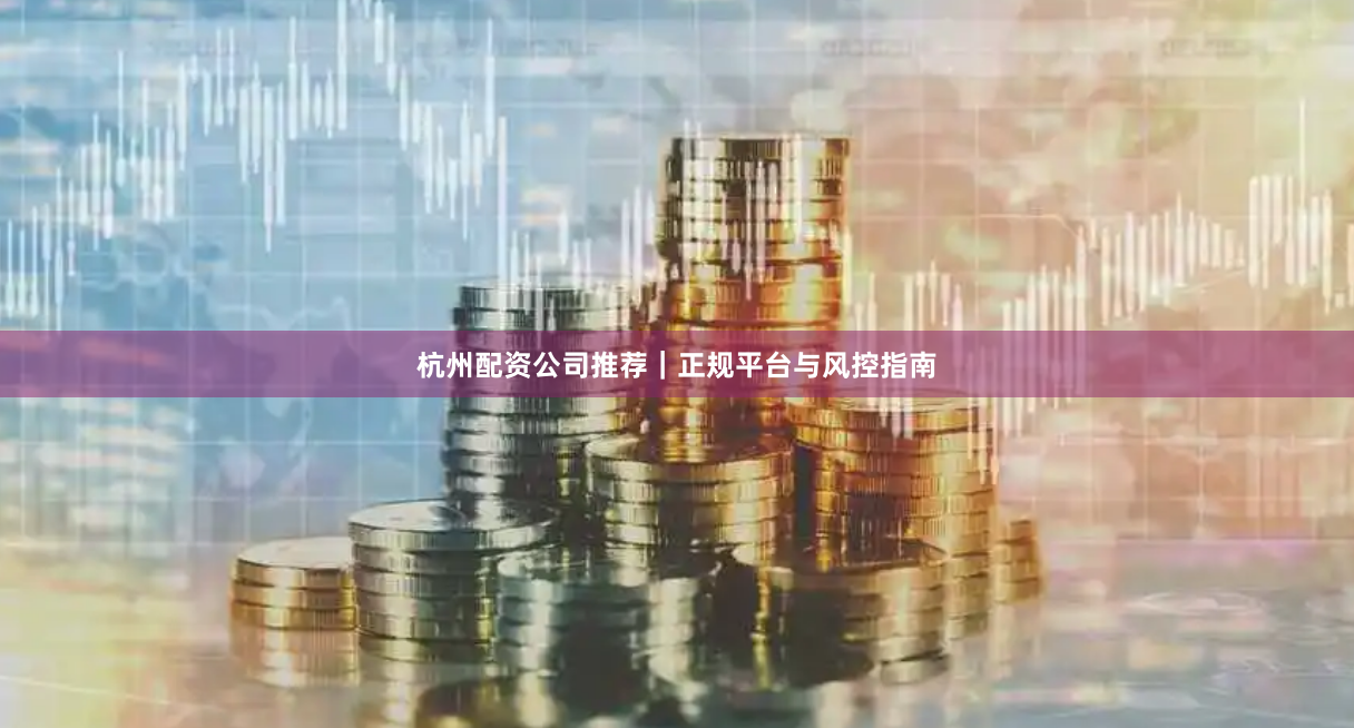 杭州配资公司推荐｜正规平台与风控指南